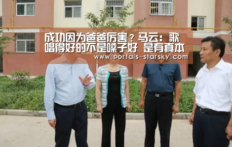 成功因为爸爸厉害?马云:歌唱得好的不是嗓子好 是有真本事‘星空娱乐’(图1) 星空娱乐